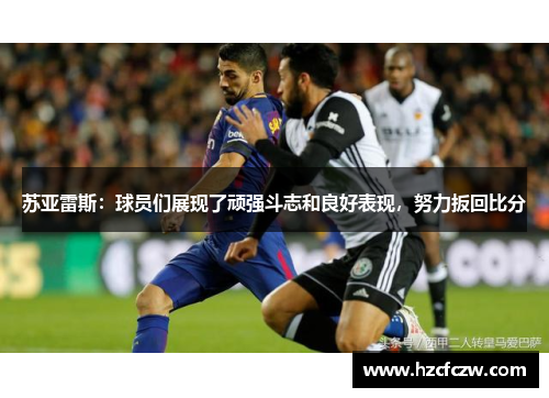 苏亚雷斯：球员们展现了顽强斗志和良好表现，努力扳回比分