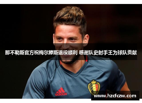 那不勒斯官方祝梅尔滕斯退役顺利 感谢队史射手王为球队贡献