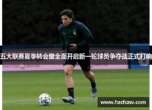 五大联赛夏季转会窗全面开启新一轮球员争夺战正式打响