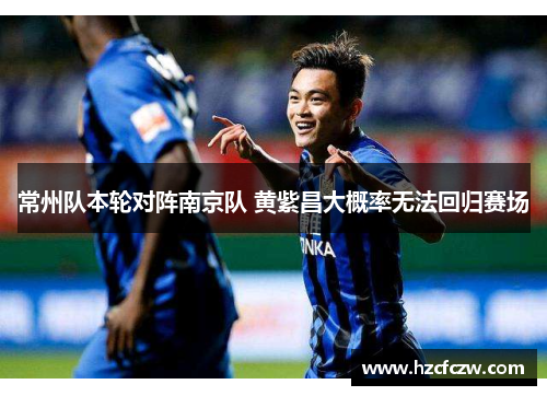 常州队本轮对阵南京队 黄紫昌大概率无法回归赛场 常州队本轮对阵南京队 黄紫昌大概率无法回归赛场