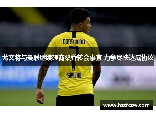 尤文将与曼联继续磋商桑乔转会事宜 力争尽快达成协议