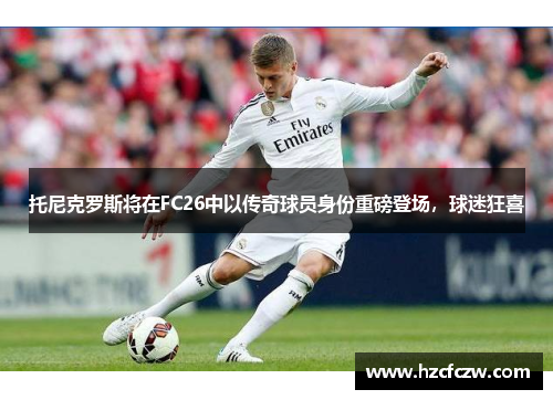 托尼克罗斯将在FC26中以传奇球员身份重磅登场，球迷狂喜