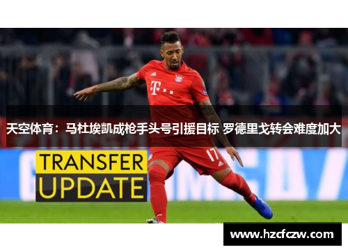 天空体育：马杜埃凯成枪手头号引援目标 罗德里戈转会难度加大